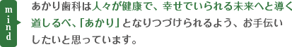 あかり歯科は人々が健康で、幸せでいられる未来へと導く道しるべ、「あかり」となりつづけられるよう、お手伝いしたいと思っています。 