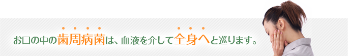 お口の中の歯周病菌は、血液を介して全身へと巡ります