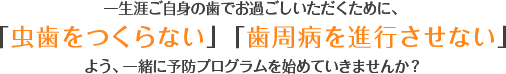 一生涯ご自身の歯でお過ごしいただくために、「虫歯をつくらない」「歯周病を進行させない」よう、一緒に予防プログラムを始めていきませんか？